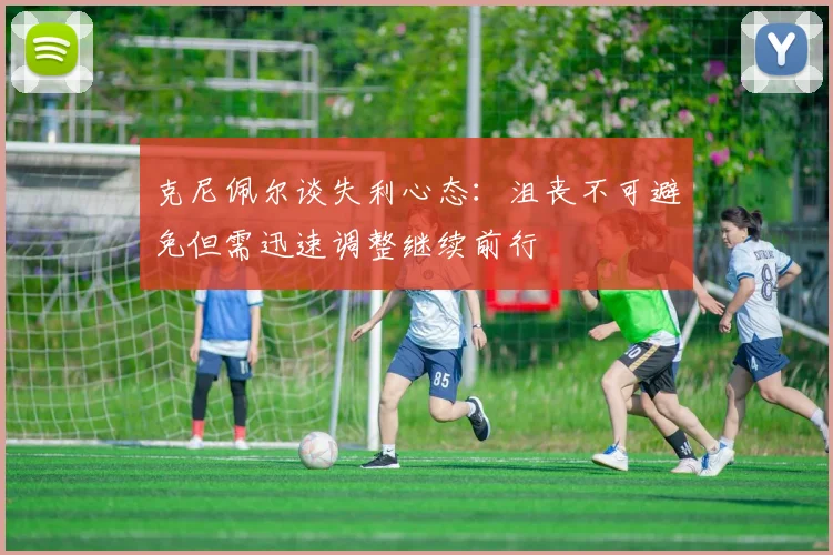 克尼佩尔谈失利心态：沮丧不可避免但需迅速调整继续前行