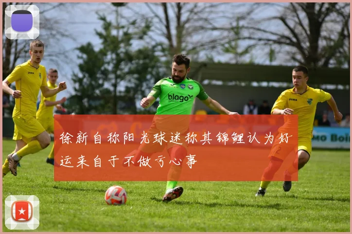 徐新自称阳光球迷称其锦鲤认为好运来自于不做亏心事