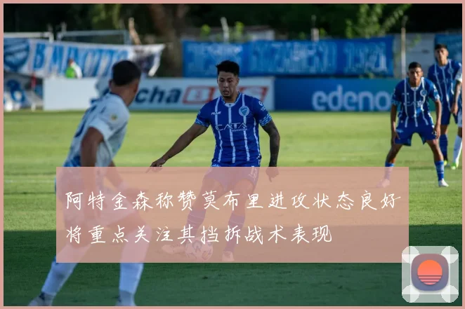 阿特金森称赞莫布里进攻状态良好将重点关注其挡拆战术表现