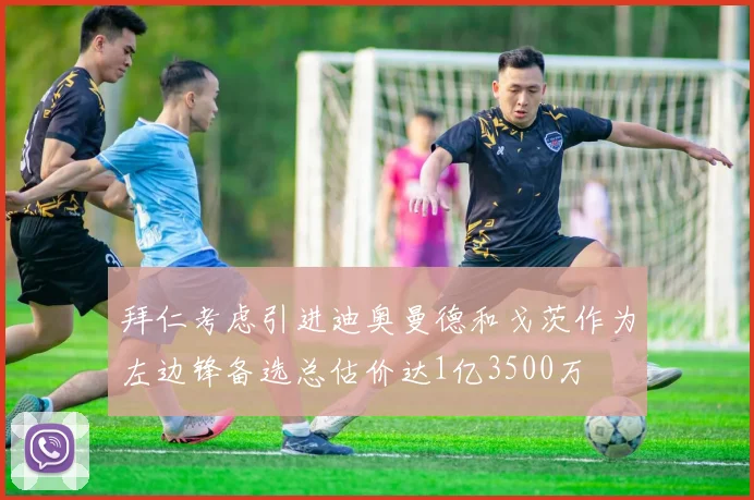 拜仁考虑引进迪奥曼德和戈茨作为左边锋备选总估价达1亿3500万