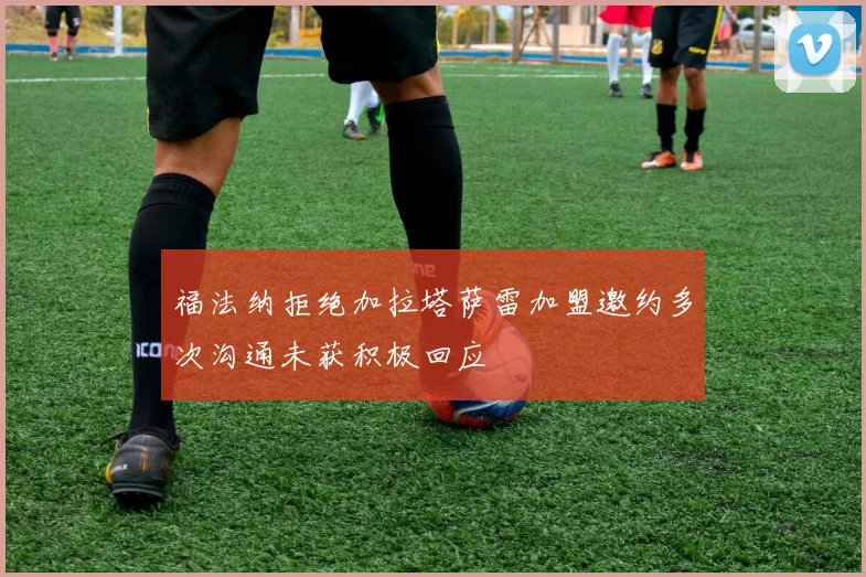 福法纳拒绝加拉塔萨雷加盟邀约多次沟通未获积极回应