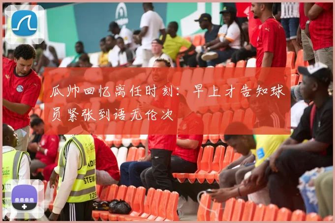 瓜帅回忆离任时刻：早上才告知球员紧张到语无伦次