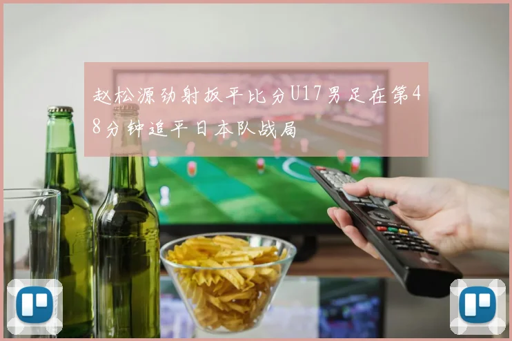 赵松源劲射扳平比分U17男足在第48分钟追平日本队战局