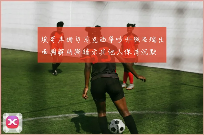 埃奇库姆与马克西争吵升级洛瑞出面调解纳斯暗示其他人保持沉默