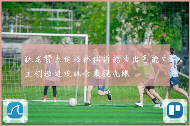 狄龙赞杰伦格林挡拆能力出色能自主创造进攻机会表现亮眼