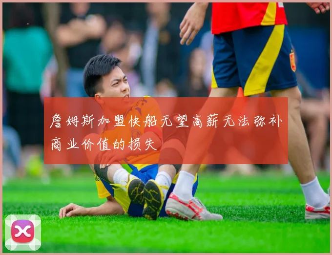 詹姆斯加盟快船无望高薪无法弥补商业价值的损失