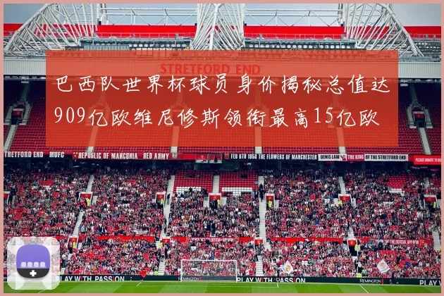 巴西队世界杯球员身价揭秘总值达909亿欧维尼修斯领衔最高15亿欧