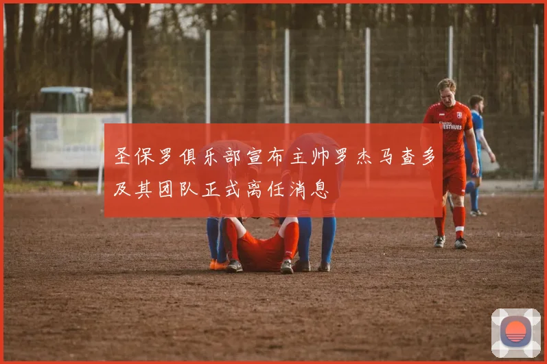 圣保罗俱乐部宣布主帅罗杰马查多及其团队正式离任消息